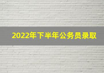 2022年下半年公务员录取