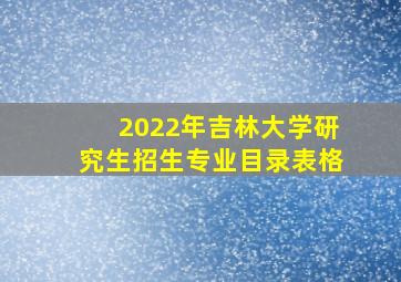 2022年吉林大学研究生招生专业目录表格