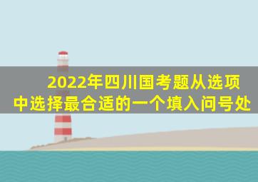 2022年四川国考题从选项中选择最合适的一个填入问号处