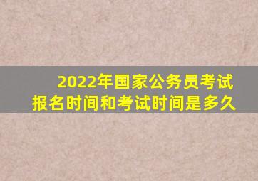 2022年国家公务员考试报名时间和考试时间是多久