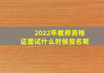 2022年教师资格证面试什么时候报名呢