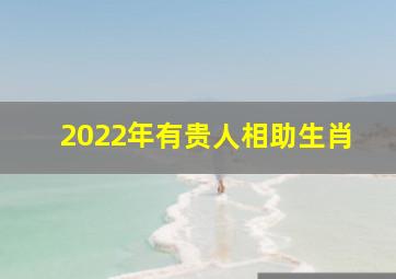 2022年有贵人相助生肖