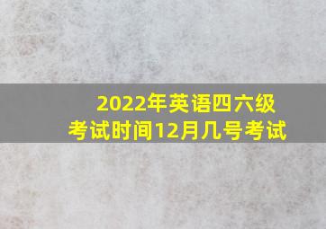 2022年英语四六级考试时间12月几号考试