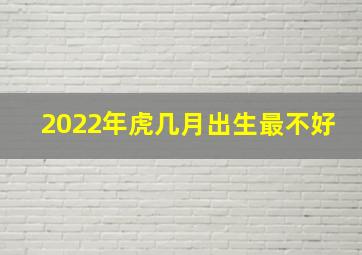 2022年虎几月出生最不好