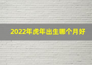 2022年虎年出生哪个月好