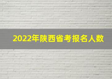 2022年陕西省考报名人数