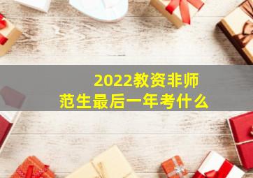 2022教资非师范生最后一年考什么