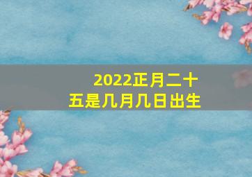 2022正月二十五是几月几日出生