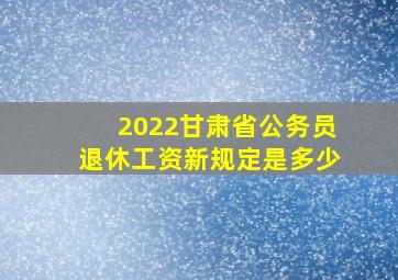 2022甘肃省公务员退休工资新规定是多少