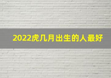 2022虎几月出生的人最好