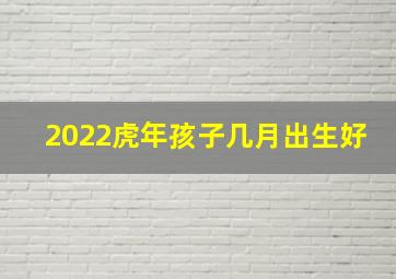 2022虎年孩子几月出生好