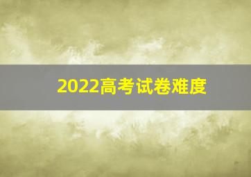 2022高考试卷难度