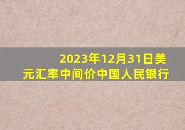 2023年12月31日美元汇率中间价中国人民银行