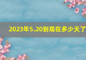 2023年5.20到现在多少天了