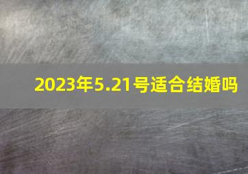 2023年5.21号适合结婚吗