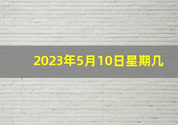 2023年5月10日星期几