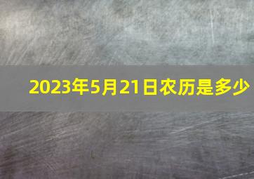 2023年5月21日农历是多少