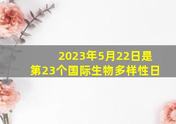 2023年5月22日是第23个国际生物多样性日