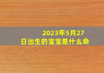 2023年5月27日出生的宝宝是什么命