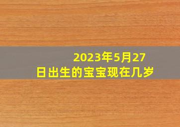 2023年5月27日出生的宝宝现在几岁