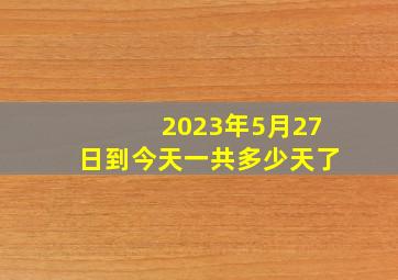 2023年5月27日到今天一共多少天了