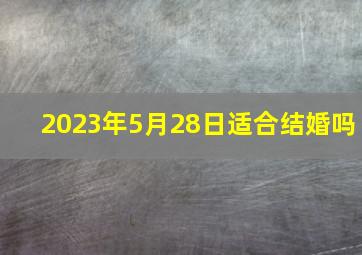 2023年5月28日适合结婚吗