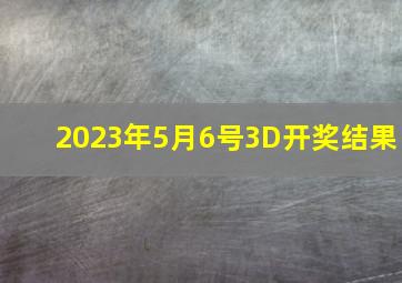 2023年5月6号3D开奖结果