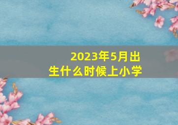 2023年5月出生什么时候上小学