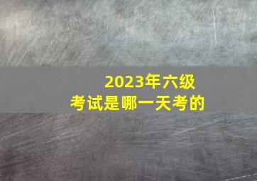 2023年六级考试是哪一天考的