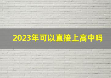 2023年可以直接上高中吗