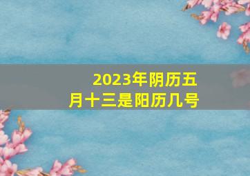 2023年阴历五月十三是阳历几号