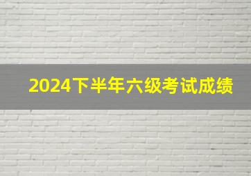 2024下半年六级考试成绩