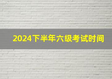 2024下半年六级考试时间