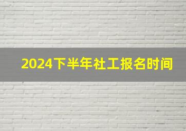 2024下半年社工报名时间