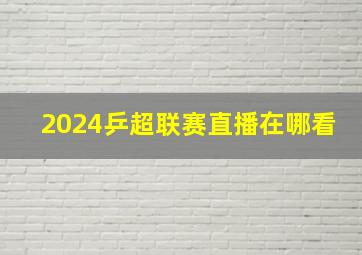 2024乒超联赛直播在哪看