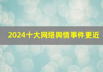 2024十大网络舆情事件更近