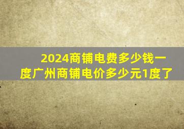 2024商铺电费多少钱一度广州商铺电价多少元1度了