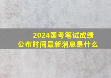 2024国考笔试成绩公布时间最新消息是什么