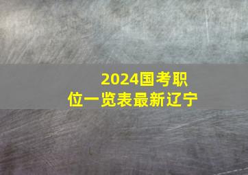 2024国考职位一览表最新辽宁