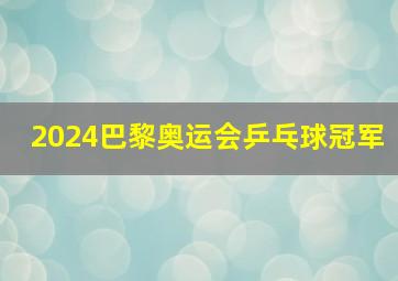 2024巴黎奥运会乒乓球冠军