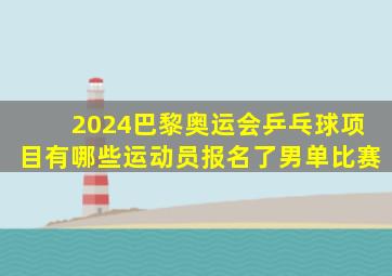 2024巴黎奥运会乒乓球项目有哪些运动员报名了男单比赛