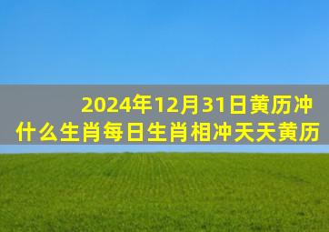 2024年12月31日黄历冲什么生肖每日生肖相冲天天黄历