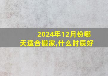 2024年12月份哪天适合搬家,什么时辰好