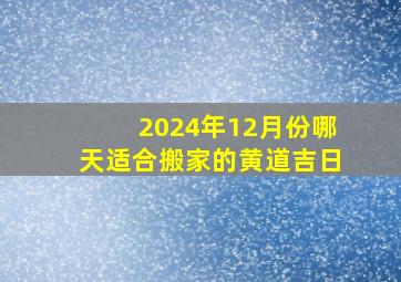 2024年12月份哪天适合搬家的黄道吉日