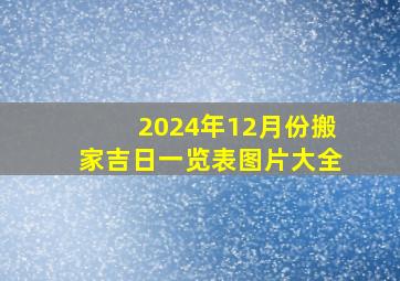 2024年12月份搬家吉日一览表图片大全