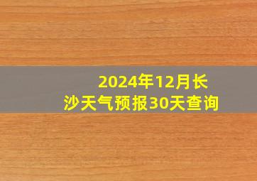 2024年12月长沙天气预报30天查询