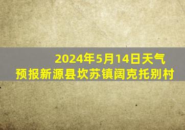 2024年5月14日天气预报新源县坎苏镇阔克托别村