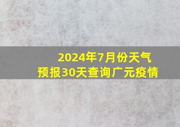 2024年7月份天气预报30天查询广元疫情