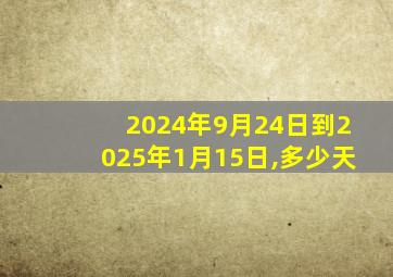 2024年9月24日到2025年1月15日,多少天