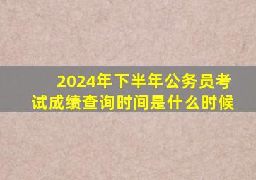 2024年下半年公务员考试成绩查询时间是什么时候